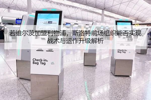 若维尔茨加盟利物浦，斯洛特前场组织能否实现战术与运作升级解析